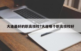 大连最好的职高技校?大连哪个职高技校好