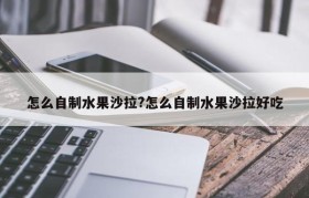 怎么自制水果沙拉?怎么自制水果沙拉好吃